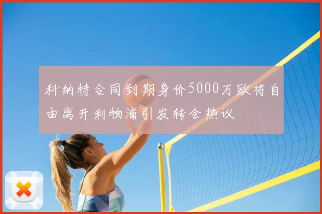 科纳特合同到期身价5000万欧将自由离开利物浦引发转会热议