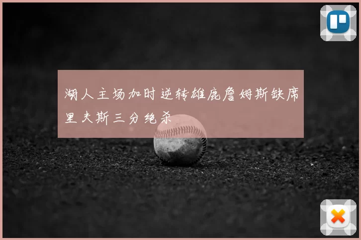湖人主场加时逆转雄鹿詹姆斯缺席里夫斯三分绝杀