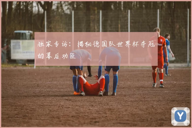 独家专访：揭秘德国队世界杯夺冠的幕后功臣