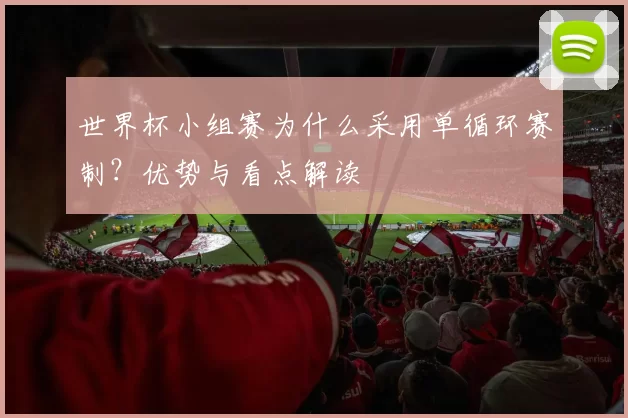 世界杯小组赛为什么采用单循环赛制?优势与看点解读