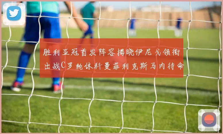 胜利亚冠首发阵容揭晓伊尼戈领衔出战C罗轮休科曼菲利克斯马内待命