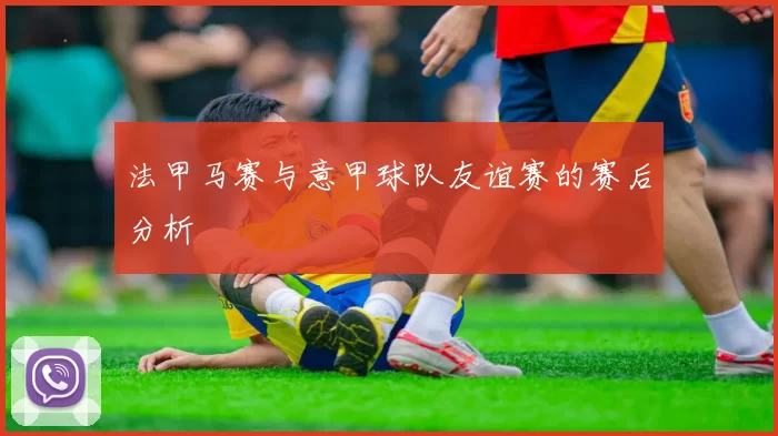 法甲马赛与意甲球队友谊赛的赛后分析