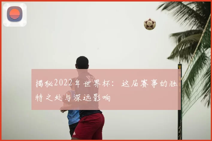 揭秘2022年世界杯：这届赛事的独特之处与深远影响
