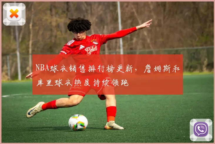 NBA球衣销售排行榜更新,詹姆斯和库里球衣热度持续领跑