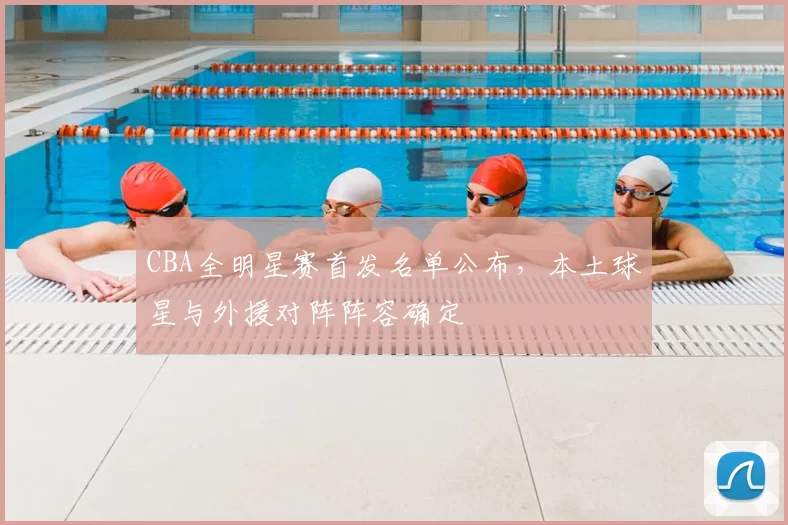 CBA全明星赛首发名单公布，本土球星与外援对阵阵容确定