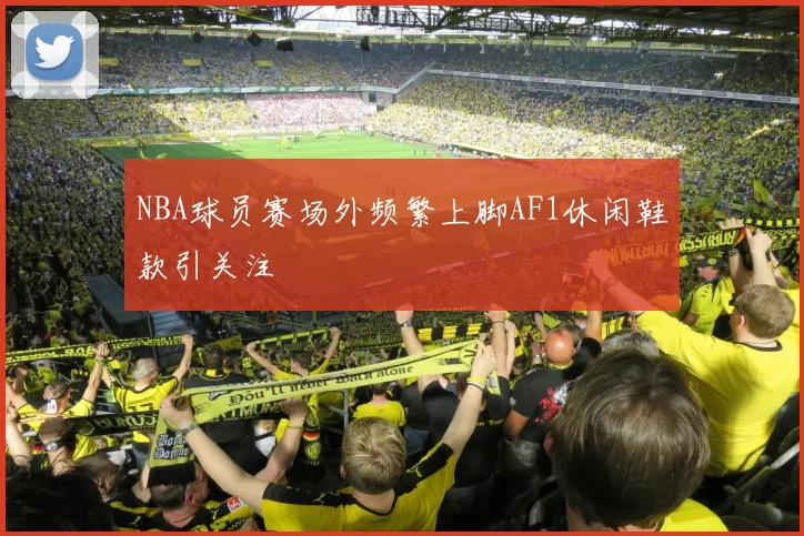 NBA球员赛场外频繁上脚AF1休闲鞋款引关注