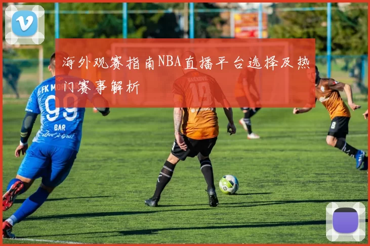 海外观赛指南NBA直播平台选择及热门赛事解析