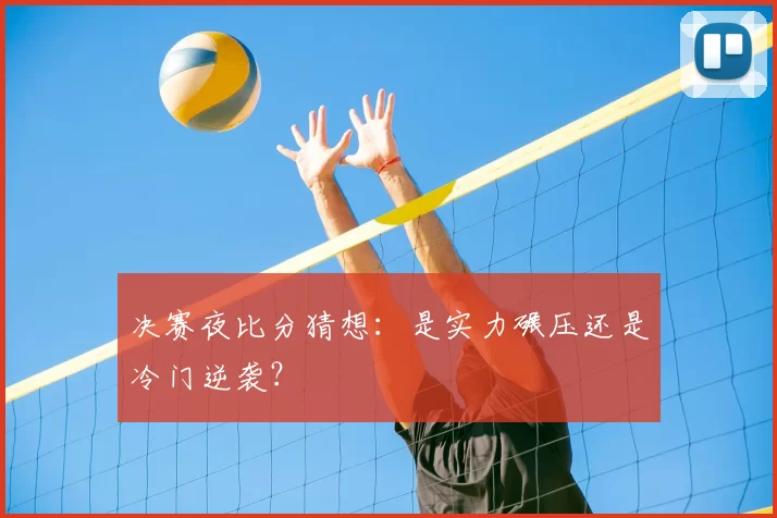决赛夜比分猜想：是实力碾压还是冷门逆袭？