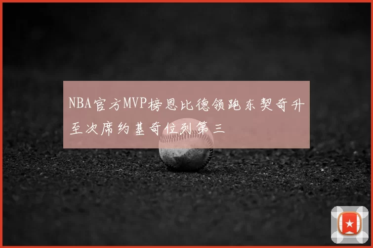 NBA官方MVP榜恩比德领跑东契奇升至次席约基奇位列第三