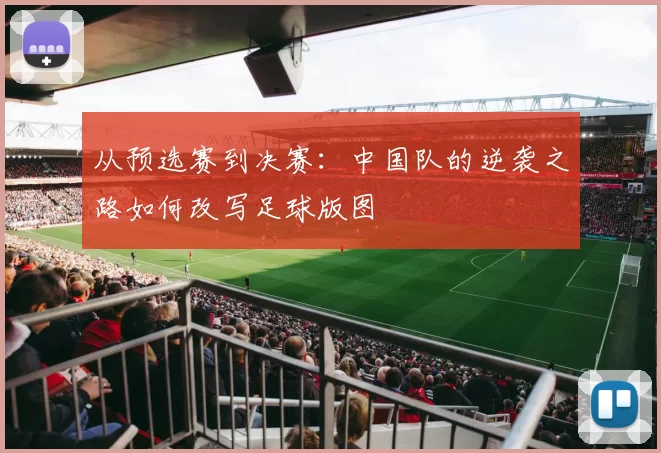 从预选赛到决赛:中国队的逆袭之路如何改写足球版图