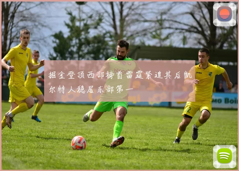 掘金登顶西部榜首雷霆紧追其后凯尔特人稳居东部第一