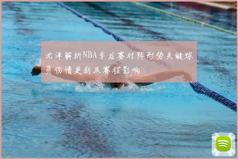 沈洋解析NBA季后赛对阵形势关键球员伤情更新及赛程影响