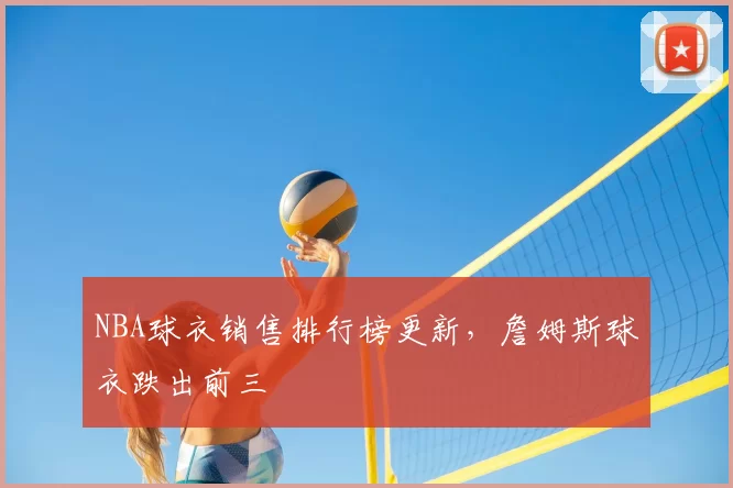 NBA球衣销售排行榜更新,詹姆斯球衣跌出前三