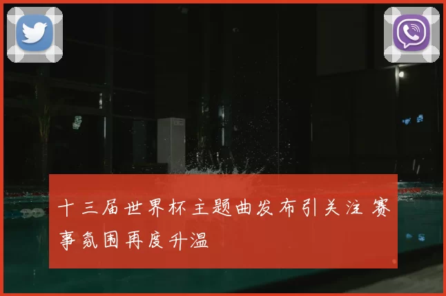 十三届世界杯主题曲发布引关注 赛事氛围再度升温