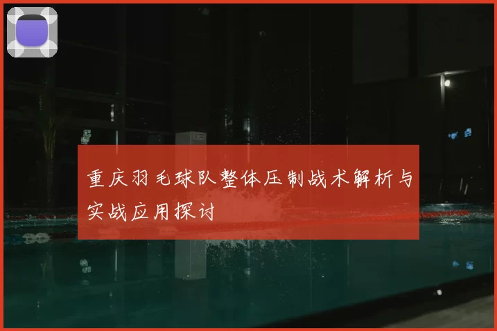 重庆羽毛球队整体压制战术解析与实战应用探讨