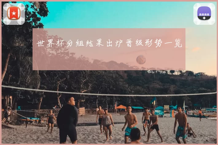 世界杯分组结果出炉晋级形势一览