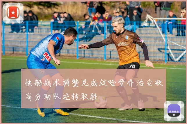 快船战术调整见成效哈登乔治合砍高分助队逆转取胜