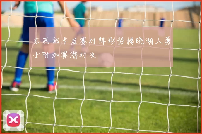 东西部季后赛对阵形势揭晓湖人勇士附加赛潜对决