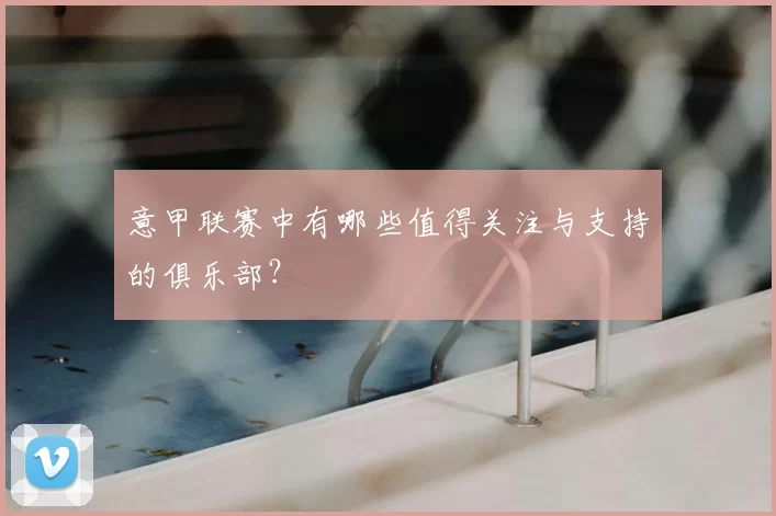 意甲联赛中有哪些值得关注与支持的俱乐部？