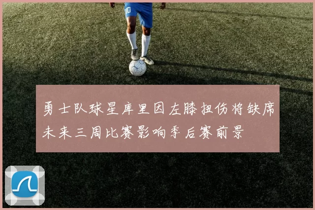 勇士队球星库里因左膝扭伤将缺席未来三周比赛影响季后赛前景