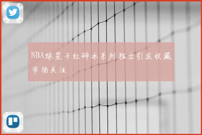 NBA球星卡红碎冰系列推出引发收藏市场关注