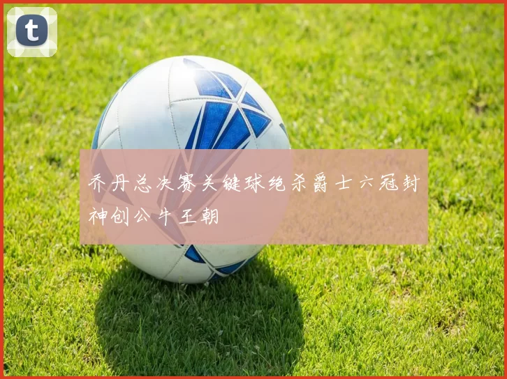乔丹总决赛关键球绝杀爵士六冠封神创公牛王朝