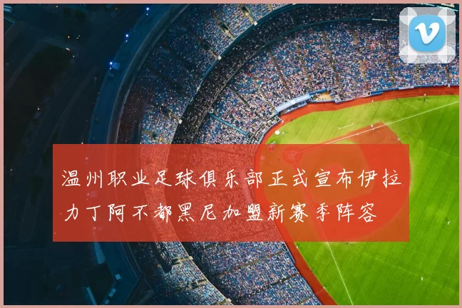 温州职业足球俱乐部正式宣布伊拉力丁阿不都黑尼加盟新赛季阵容