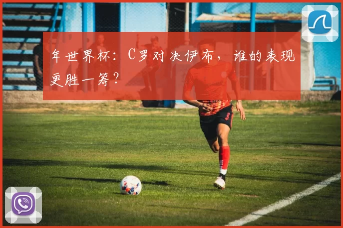 年世界杯：C罗对决伊布，谁的表现更胜一筹？