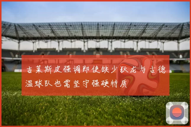 吉莱斯皮强调即使缺少狄龙与古德温球队也需坚守强硬特质