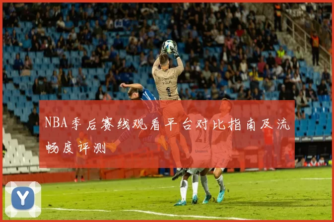 NBA季后赛线观看平台对比指南及流畅度评测