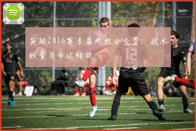 英超2016赛季最终积分全景：战术较量与命运转折