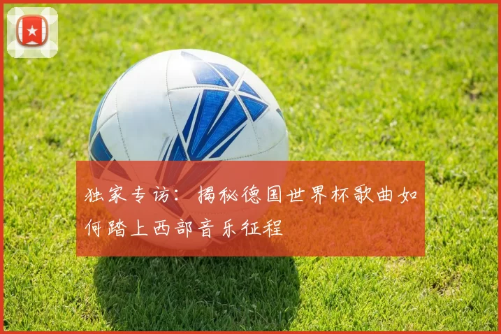 独家专访:揭秘德国世界杯歌曲如何踏上西部音乐征程