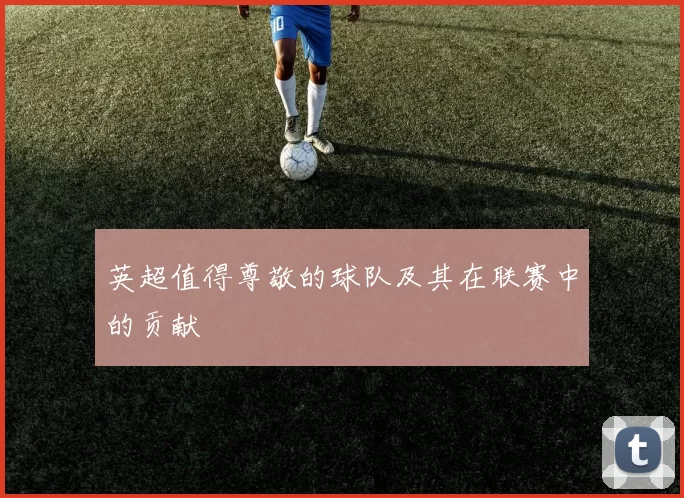 英超值得尊敬的球队及其在联赛中的贡献