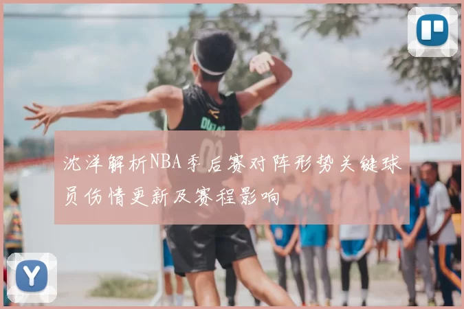沈洋解析NBA季后赛对阵形势关键球员伤情更新及赛程影响
