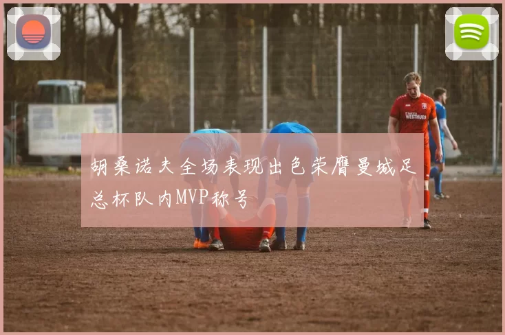胡桑诺夫全场表现出色荣膺曼城足总杯队内MVP称号