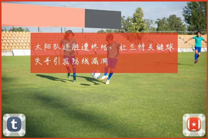 太阳队连胜遭终结,杜兰特关键球失手引发防线漏洞