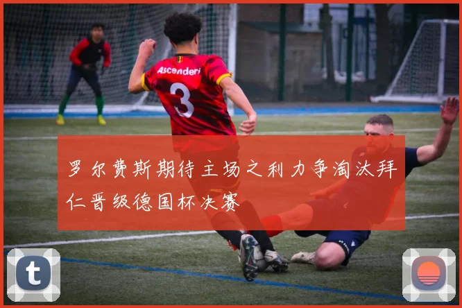 罗尔费斯期待主场之利力争淘汰拜仁晋级德国杯决赛