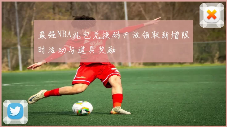 最强NBA礼包兑换码开放领取新增限时活动与道具奖励