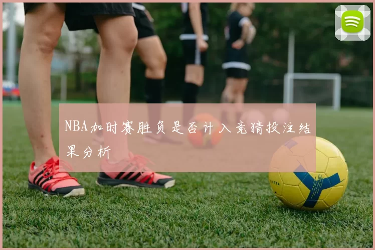 NBA加时赛胜负是否计入竞猜投注结果分析
