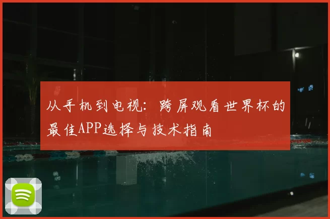 从手机到电视：跨屏观看世界杯的最佳APP选择与技术指南
