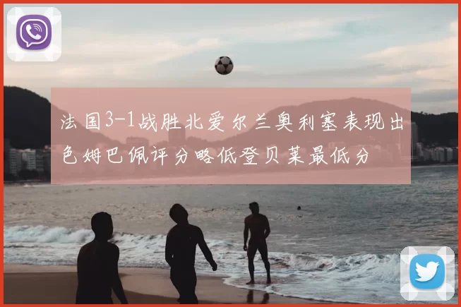 法国3-1战胜北爱尔兰奥利塞表现出色姆巴佩评分略低登贝莱最低分