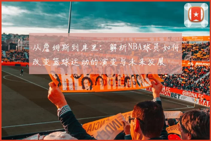 从詹姆斯到库里：解析NBA球员如何改变篮球运动的演变与未来发展