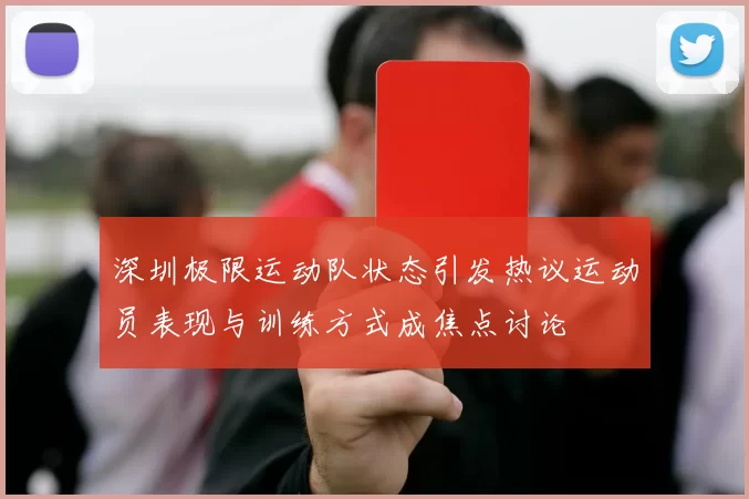 深圳极限运动队状态引发热议运动员表现与训练方式成焦点讨论