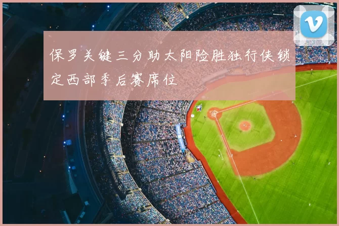 保罗关键三分助太阳险胜独行侠锁定西部季后赛席位