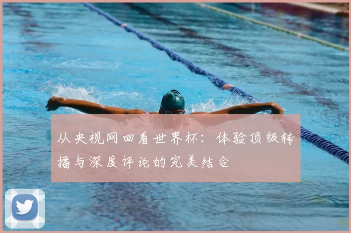从央视网回看世界杯:体验顶级转播与深度评论的完美结合