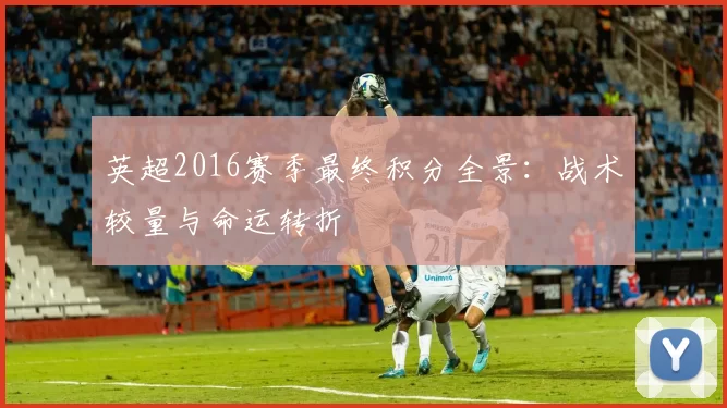 英超2016赛季最终积分全景：战术较量与命运转折
