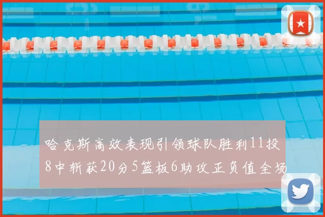 哈克斯高效表现引领球队胜利11投8中斩获20分5篮板6助攻正负值全场最佳