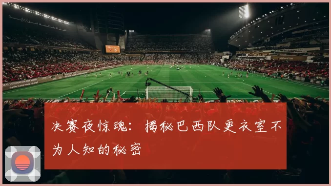 决赛夜惊魂：揭秘巴西队更衣室不为人知的秘密