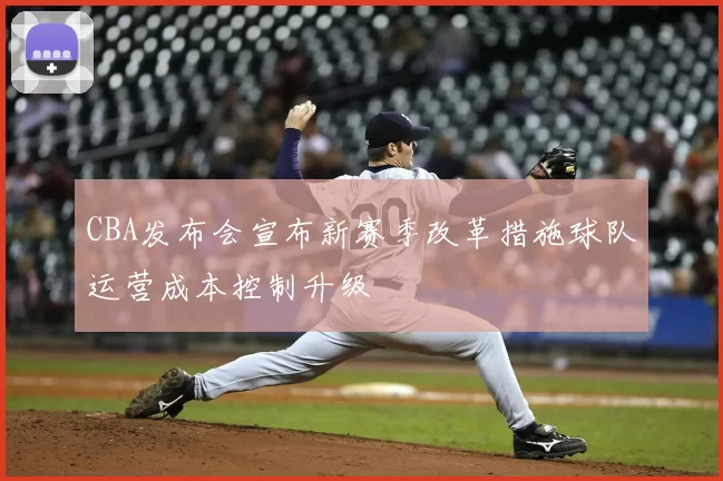 CBA发布会宣布新赛季改革措施球队运营成本控制升级