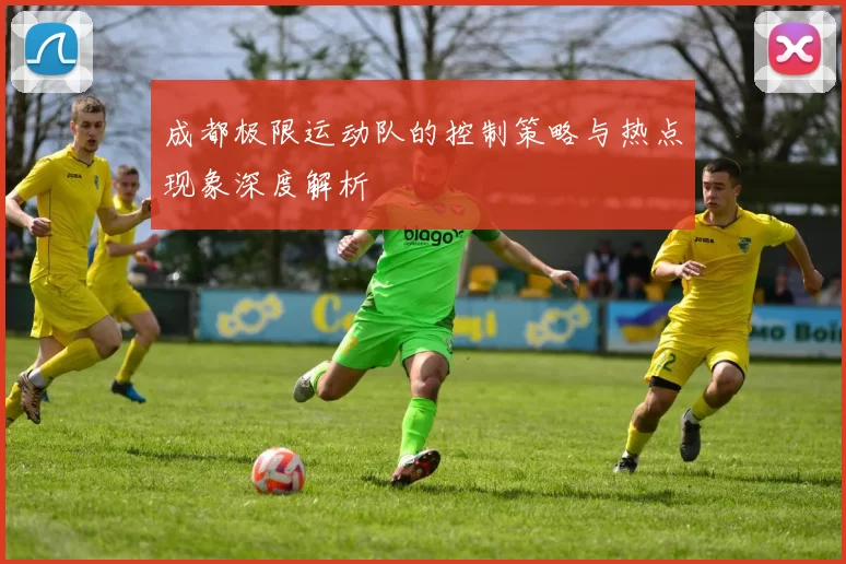 成都极限运动队的控制策略与热点现象深度解析